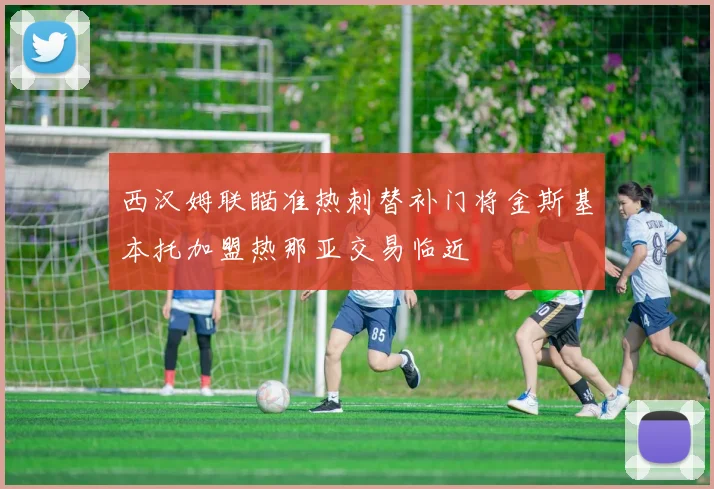 西汉姆联瞄准热刺替补门将金斯基本托加盟热那亚交易临近