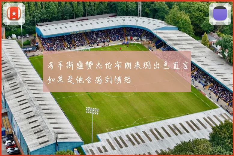 考辛斯盛赞杰伦布朗表现出色直言如果是他会感到愤怒