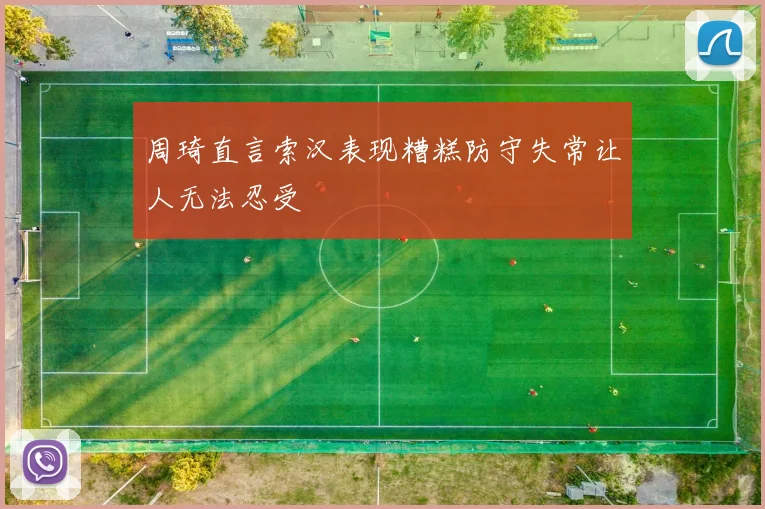 周琦直言索汉表现糟糕防守失常让人无法忍受