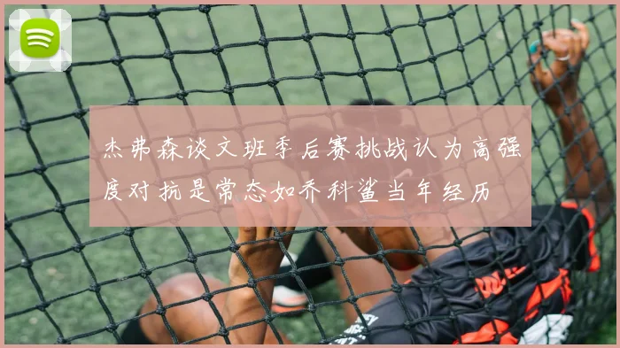 杰弗森谈文班季后赛挑战认为高强度对抗是常态如乔科鲨当年经历