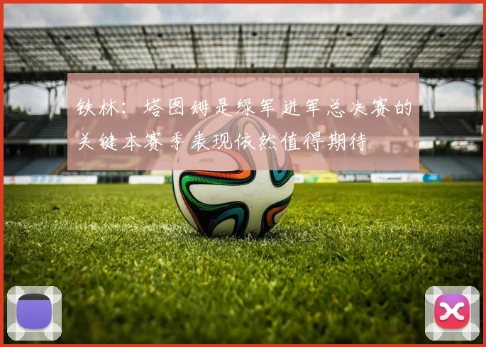 铁林：塔图姆是绿军进军总决赛的关键本赛季表现依然值得期待