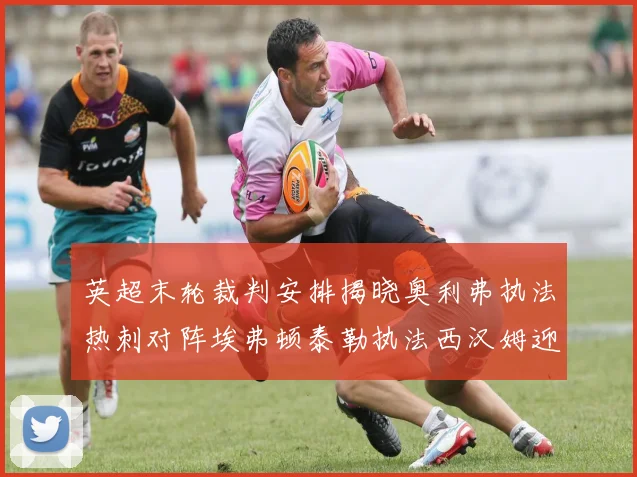 英超末轮裁判安排揭晓奥利弗执法热刺对阵埃弗顿泰勒执法西汉姆迎战利兹联