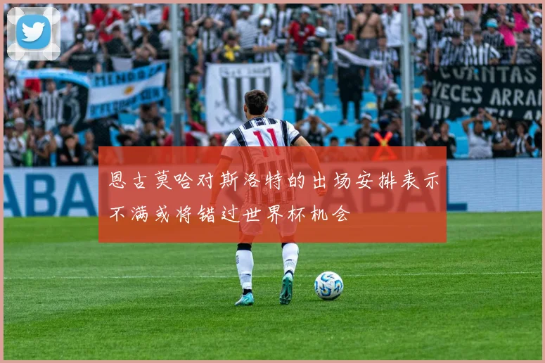 恩古莫哈对斯洛特的出场安排表示不满或将错过世界杯机会