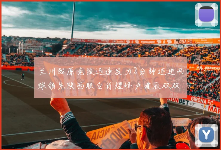 兰州陇原竞技迅速发力2分钟连进两球领先陕西联合肖煜峰卢建辰双双破门
