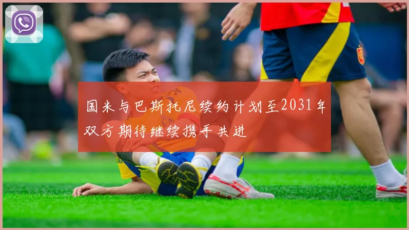 国米与巴斯托尼续约计划至2031年双方期待继续携手共进