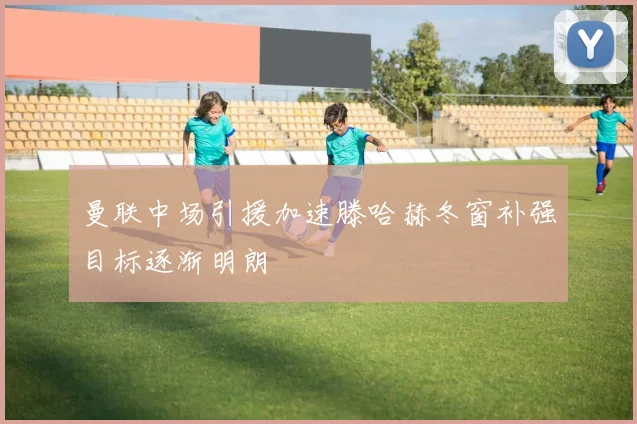 曼联中场引援加速滕哈赫冬窗补强目标逐渐明朗