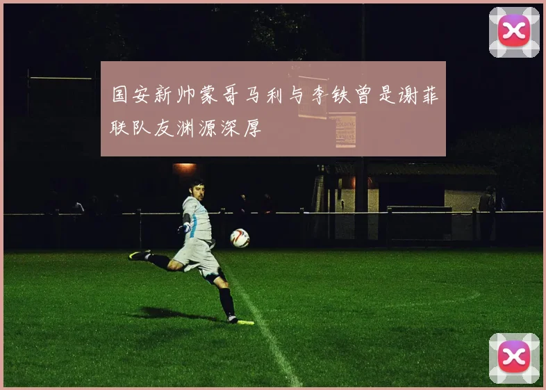 国安新帅蒙哥马利与李铁曾是谢菲联队友渊源深厚