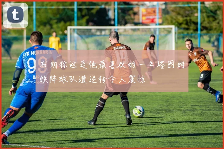 布朗称这是他最喜欢的一年塔图姆缺阵球队遭逆转令人震惊