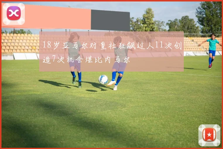 18岁亚马尔对皇社狂飙过人11次创造7次机会堪比内马尔