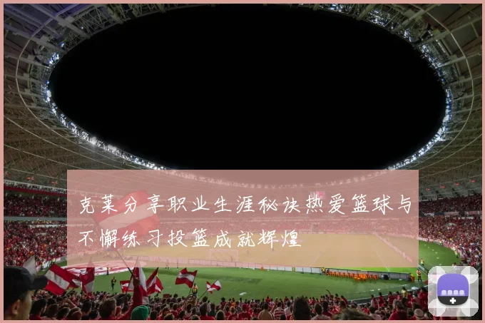 克莱分享职业生涯秘诀热爱篮球与不懈练习投篮成就辉煌