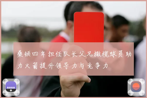 桑顿四年担任队长父兄橄榄球员助力火箭提升领导力与竞争力