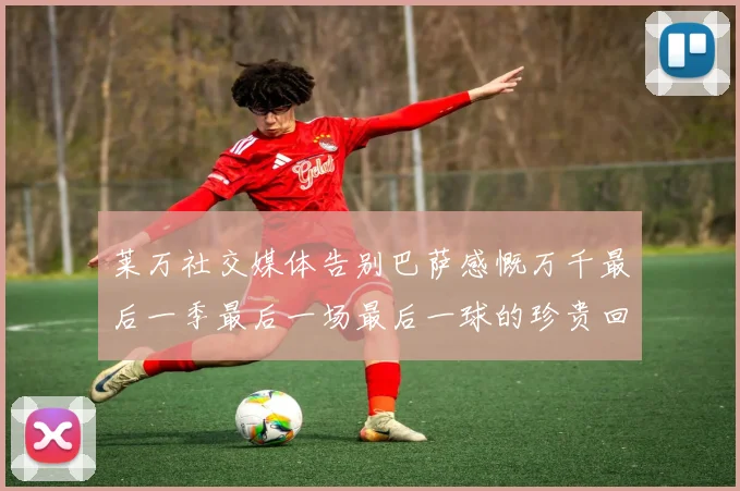 莱万社交媒体告别巴萨感慨万千最后一季最后一场最后一球的珍贵回忆
