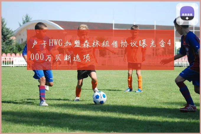 卢卡HWG加盟森林租借协议曝光含4000万买断选项