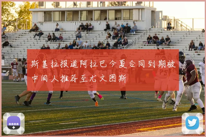 斯基拉报道阿拉巴今夏合同到期被中间人推荐至尤文图斯
