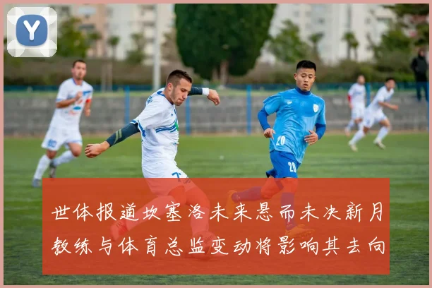 世体报道坎塞洛未来悬而未决新月教练与体育总监变动将影响其去向