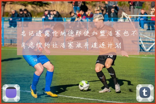 名记透露伦纳德即使加盟活塞也不考虑续约让活塞放弃追逐计划