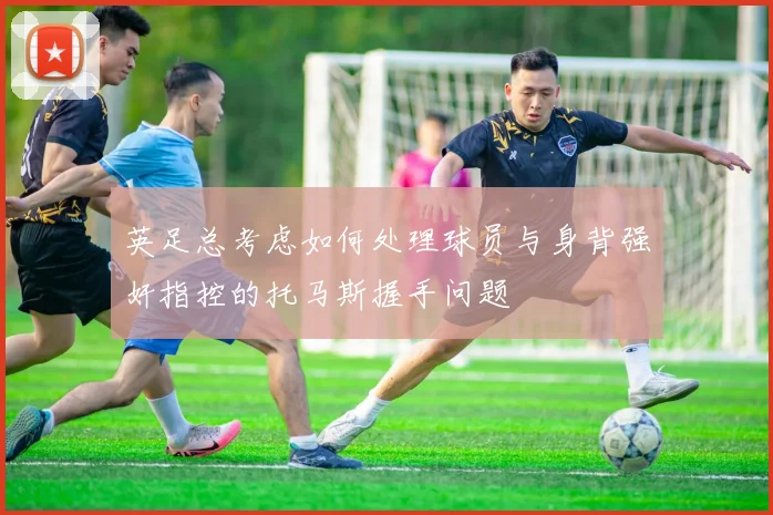 英足总考虑如何处理球员与身背强奸指控的托马斯握手问题