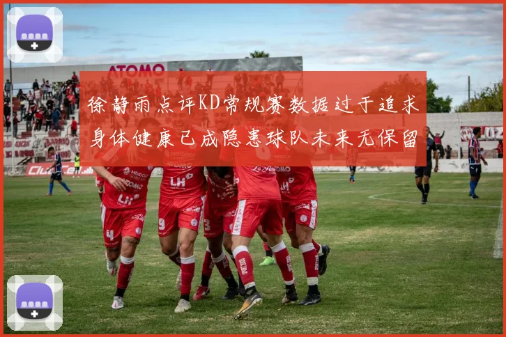 徐静雨点评KD常规赛数据过于追求身体健康已成隐患球队未来无保留意义