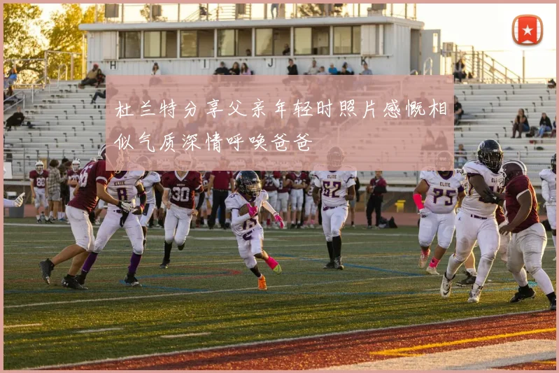 杜兰特分享父亲年轻时照片感慨相似气质深情呼唤爸爸
