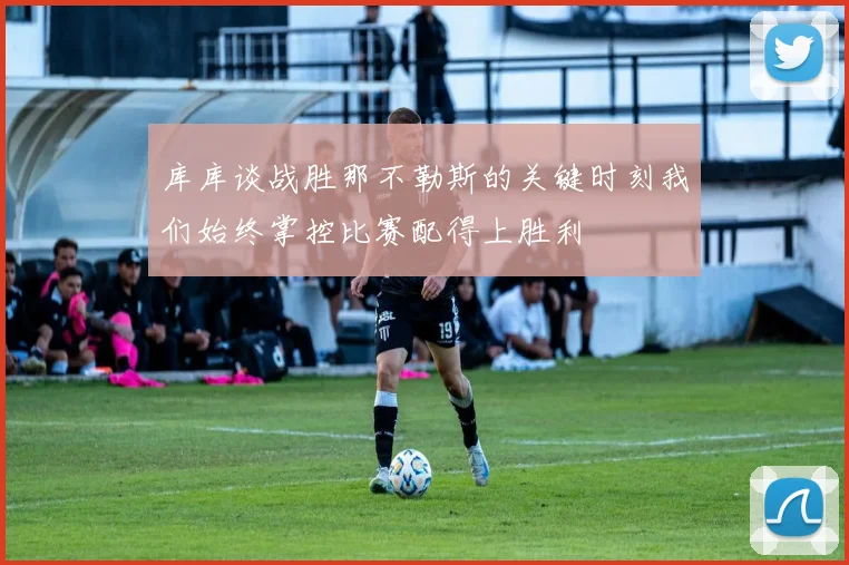 库库谈战胜那不勒斯的关键时刻我们始终掌控比赛配得上胜利