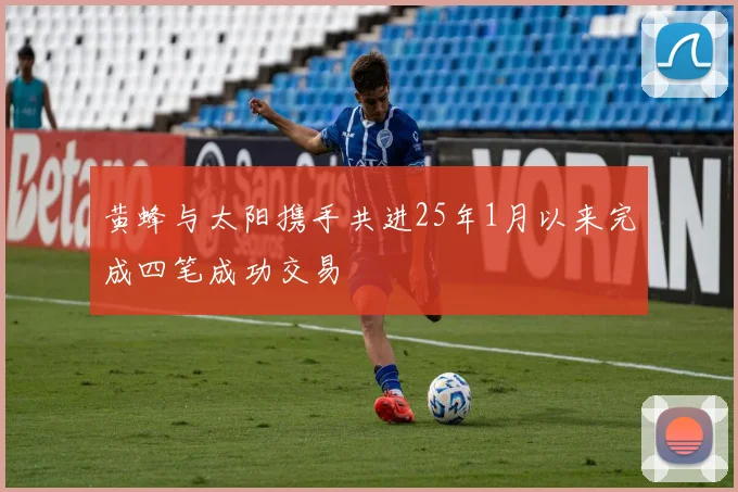 黄蜂与太阳携手共进25年1月以来完成四笔成功交易