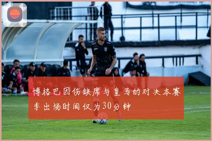 博格巴因伤缺席与皇马的对决本赛季出场时间仅为30分钟