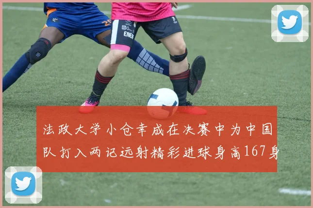 法政大学小仓幸成在决赛中为中国队打入两记远射精彩进球身高167身价25万欧
