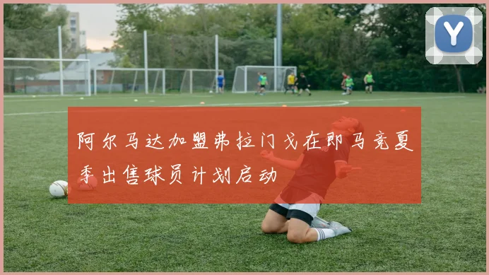 阿尔马达加盟弗拉门戈在即马竞夏季出售球员计划启动