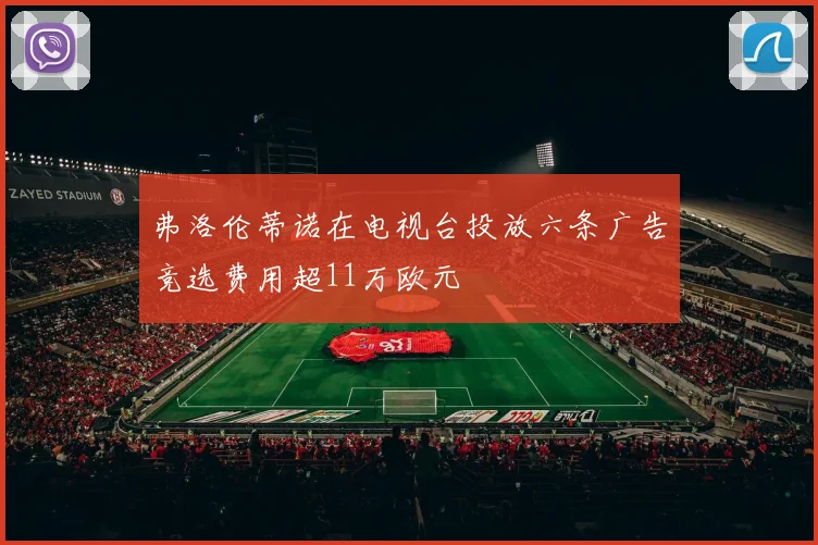 弗洛伦蒂诺在电视台投放六条广告竞选费用超11万欧元