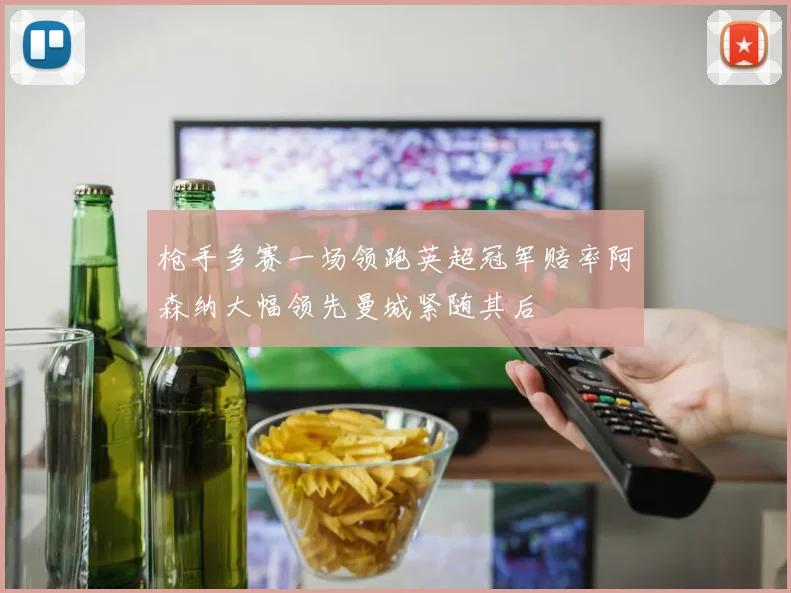 枪手多赛一场领跑英超冠军赔率阿森纳大幅领先曼城紧随其后