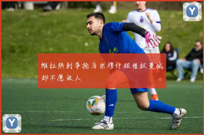 维拉热刺争抢马尔穆什租借权曼城却不愿放人