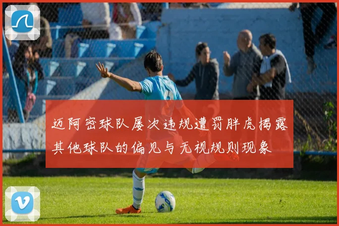迈阿密球队屡次违规遭罚胖虎揭露其他球队的偏见与无视规则现象