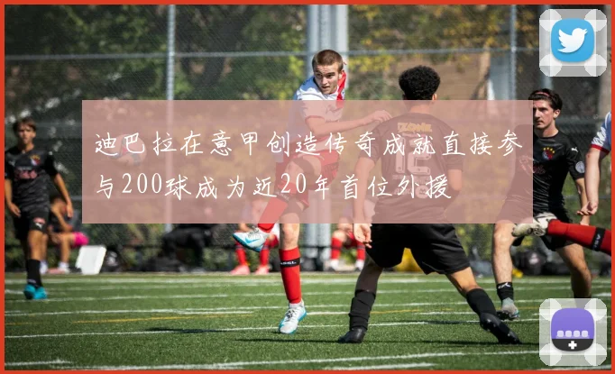 迪巴拉在意甲创造传奇成就直接参与200球成为近20年首位外援