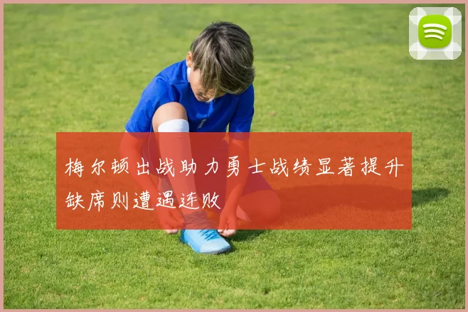 梅尔顿出战助力勇士战绩显著提升缺席则遭遇连败