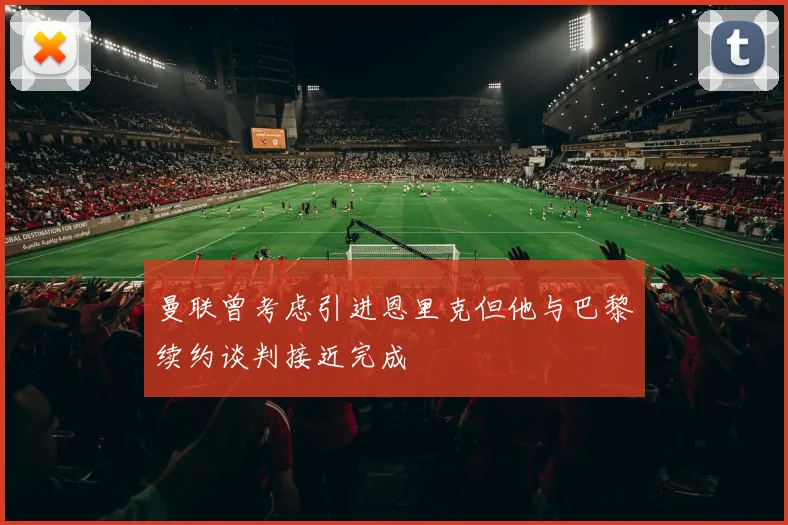 曼联曾考虑引进恩里克但他与巴黎续约谈判接近完成